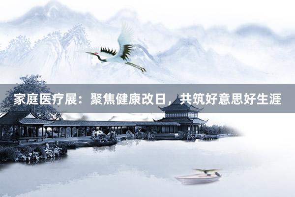 家庭医疗展：聚焦健康改日，共筑好意思好生涯
